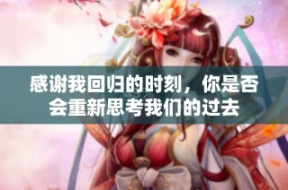 感谢我回归的时刻，你是否会重新思考我们的过去