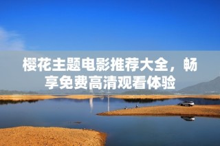 樱花主题电影推荐大全，畅享免费高清观看体验