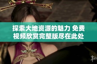 探索大地资源的魅力 免费视频欣赏完整版尽在此处