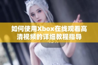 如何使用Xbox在线观看高清视频的详细教程指导