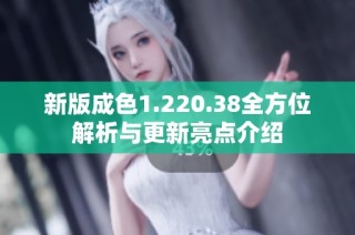 新版成色1.220.38全方位解析与更新亮点介绍