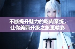不断提升魅力的吃肉系统，让你美丽升级之旅更精彩
