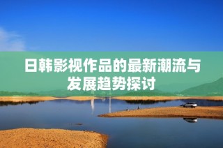 日韩影视作品的最新潮流与发展趋势探讨