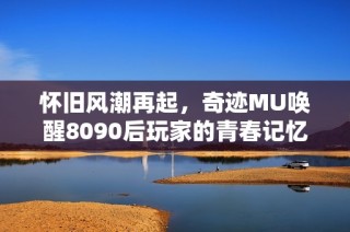 怀旧风潮再起，奇迹MU唤醒8090后玩家的青春记忆