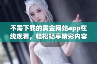 不需下载的黄金网站app在线观看，轻松畅享精彩内容