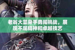 老翁大显身手勇闯挑战，展现不屈精神和卓越技艺