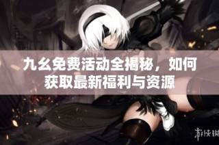 九幺免费活动全揭秘，如何获取最新福利与资源