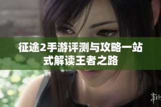 征途2手游评测与攻略一站式解读王者之路