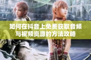 如何在抖音上免费获取音频与视频资源的方法攻略
