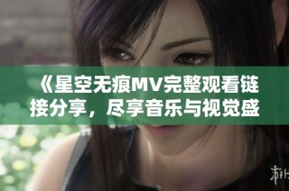 《星空无痕MV完整观看链接分享，尽享音乐与视觉盛宴》