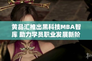 黄品汇推出黑科技MBA智库 助力学员职业发展新阶段