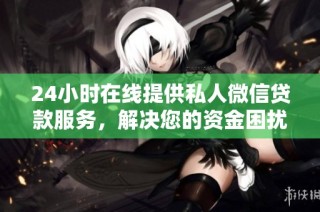 24小时在线提供私人微信贷款服务，解决您的资金困扰