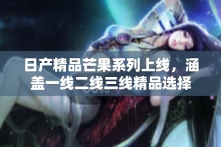 日产精品芒果系列上线，涵盖一线二线三线精品选择