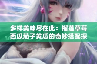 多样美味尽在此：榴莲草莓西瓜茄子黄瓜的奇妙搭配探索