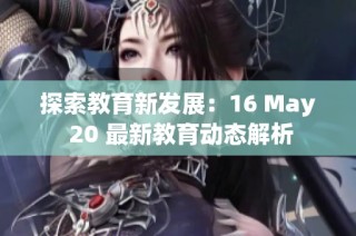 探索教育新发展：16 May 20 最新教育动态解析