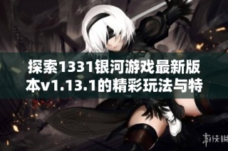 探索1331银河游戏最新版本v1.13.1的精彩玩法与特色