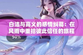 白洁与高义的感情纠葛：在风雨中重拾彼此信任的旅程