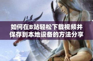 如何在B站轻松下载视频并保存到本地设备的方法分享