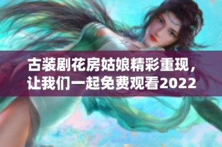 古装剧花房姑娘精彩重现，让我们一起免费观看2022版新演绎