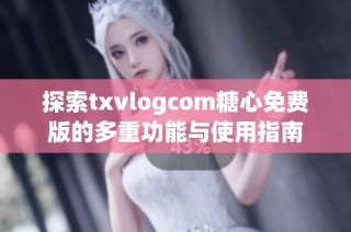 探索txvlogcom糖心免费版的多重功能与使用指南