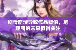 剧情崩溃导致作品贬值，笔趣阁的未来值得关注
