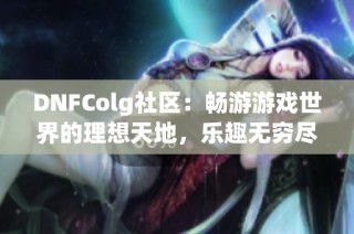 DNFColg社区：畅游游戏世界的理想天地，乐趣无穷尽