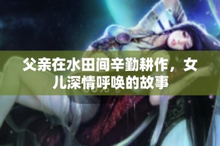 父亲在水田间辛勤耕作，女儿深情呼唤的故事