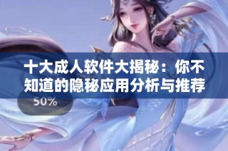 十大成人软件大揭秘：你不知道的隐秘应用分析与推荐