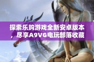 探索乐购游戏全新安卓版本，尽享A9VG电玩部落收藏乐趣