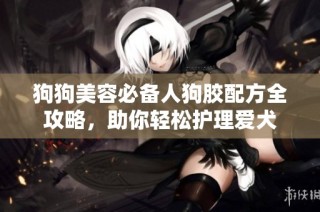 狗狗美容必备人狗胶配方全攻略，助你轻松护理爱犬