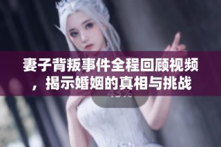 妻子背叛事件全程回顾视频，揭示婚姻的真相与挑战