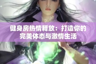 健身房热情释放：打造你的完美体态与激情生活