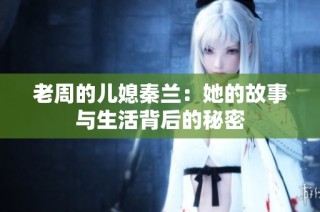 老周的儿媳秦兰：她的故事与生活背后的秘密