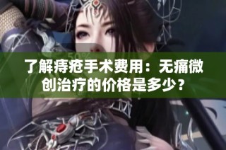 了解痔疮手术费用：无痛微创治疗的价格是多少？