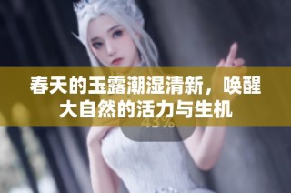 春天的玉露潮湿清新，唤醒大自然的活力与生机