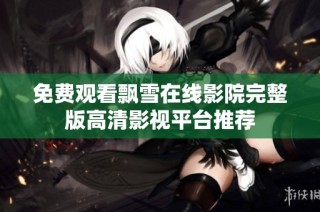 免费观看飘雪在线影院完整版高清影视平台推荐