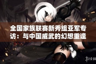 全国家族联赛新秀组亚军专访：与中国威武的幻想重逢之旅