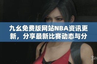 九幺免费版网站NBA资讯更新，分享最新比赛动态与分析