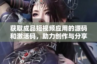 获取成品短视频应用的源码和激活码，助力创作与分享