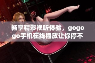 畅享精彩视听体验，gogogo手机在线播放让你停不下来