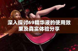 深入探讨69精华液的使用效果及真实体验分享