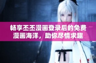 畅享丕丕漫画登录后的免费漫画海洋，助你尽情求趣
