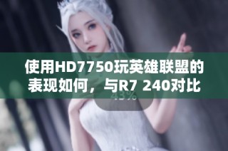 使用HD7750玩英雄联盟的表现如何，与R7 240对比卡顿情况分析