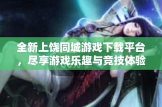 全新上饶同城游戏下载平台，尽享游戏乐趣与竞技体验