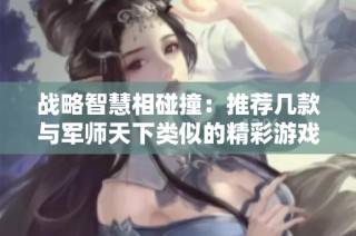 战略智慧相碰撞：推荐几款与军师天下类似的精彩游戏