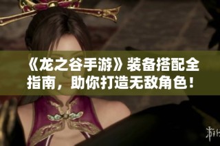 《龙之谷手游》装备搭配全指南，助你打造无敌角色！