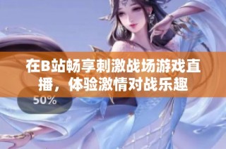 在B站畅享刺激战场游戏直播，体验激情对战乐趣