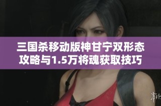 三国杀移动版神甘宁双形态攻略与1.5万将魂获取技巧分享
