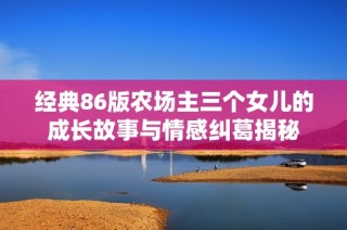 经典86版农场主三个女儿的成长故事与情感纠葛揭秘