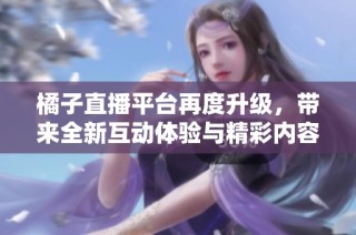 橘子直播平台再度升级，带来全新互动体验与精彩内容